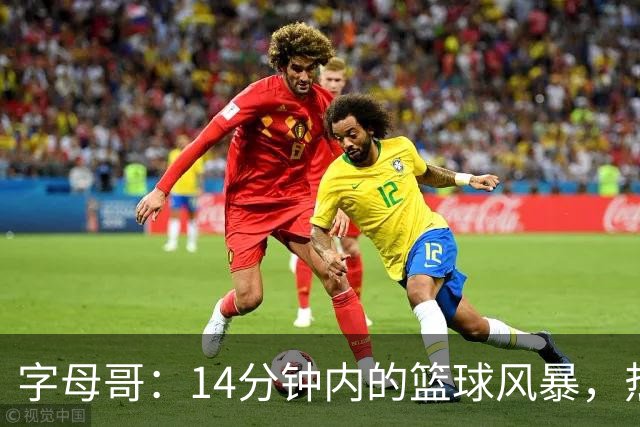 字母哥：14分钟内的篮球风暴，热火乐翻天！