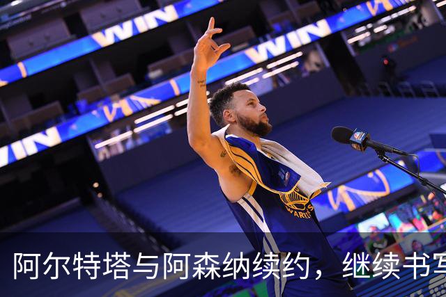 阿尔特塔与阿森纳续约，继续书写传奇篇章！